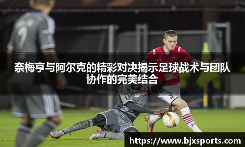 yy易游奈梅亨与阿尔克的精彩对决揭示足球战术与团队协作的完美结合